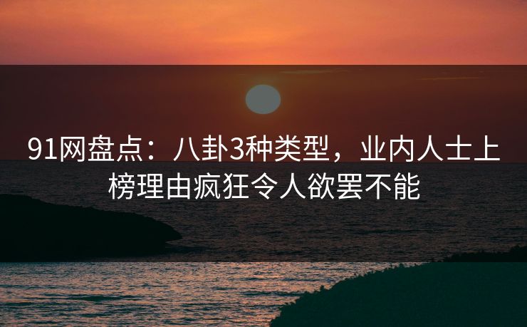 91网盘点：八卦3种类型，业内人士上榜理由疯狂令人欲罢不能
