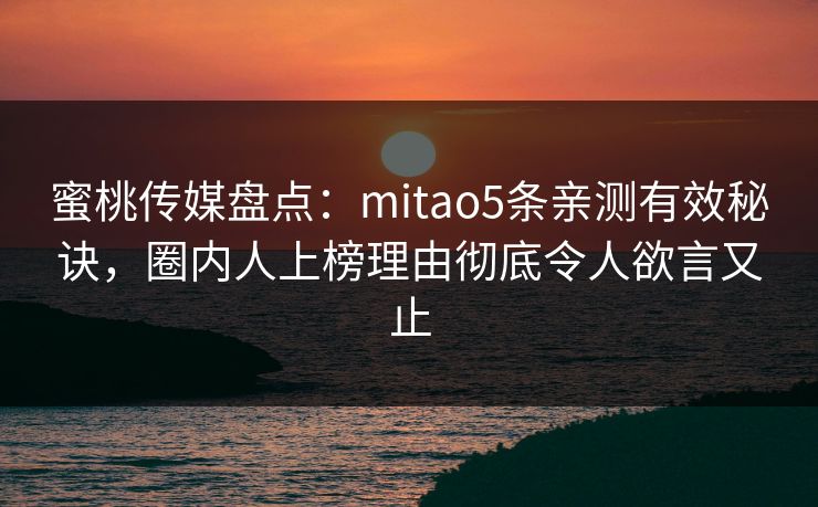 蜜桃传媒盘点：mitao5条亲测有效秘诀，圈内人上榜理由彻底令人欲言又止