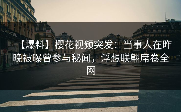 【爆料】樱花视频突发：当事人在昨晚被曝曾参与秘闻，浮想联翩席卷全网