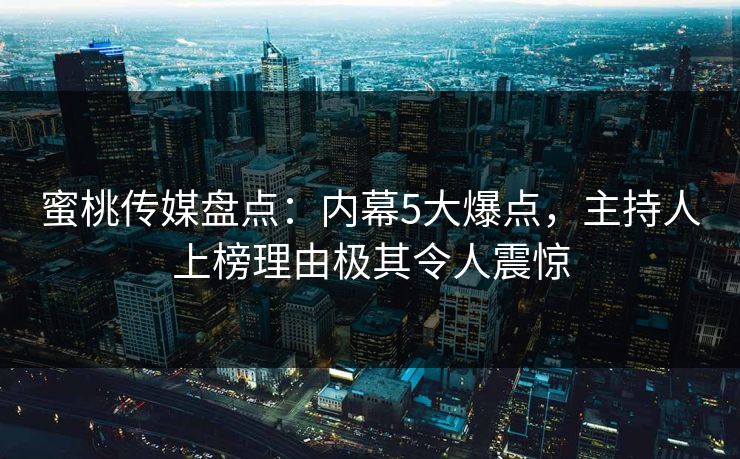蜜桃传媒盘点：内幕5大爆点，主持人上榜理由极其令人震惊