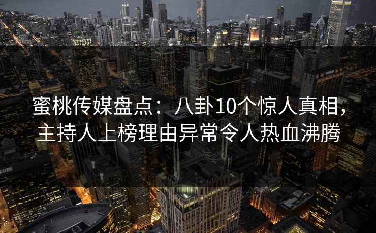 蜜桃传媒盘点：八卦10个惊人真相，主持人上榜理由异常令人热血沸腾