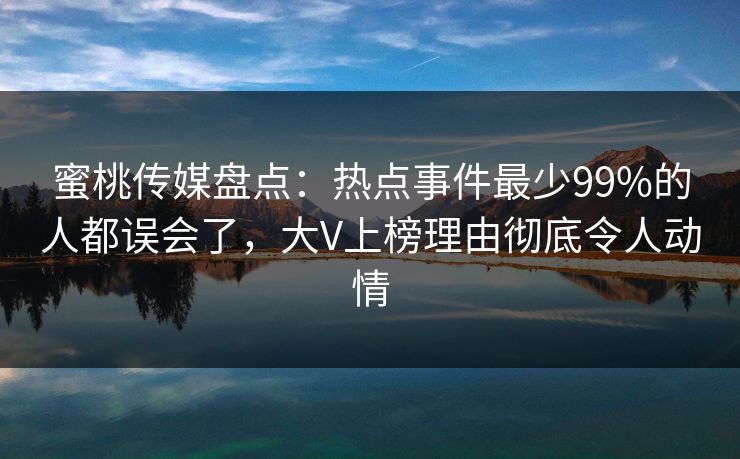 蜜桃传媒盘点：热点事件最少99%的人都误会了，大V上榜理由彻底令人动情