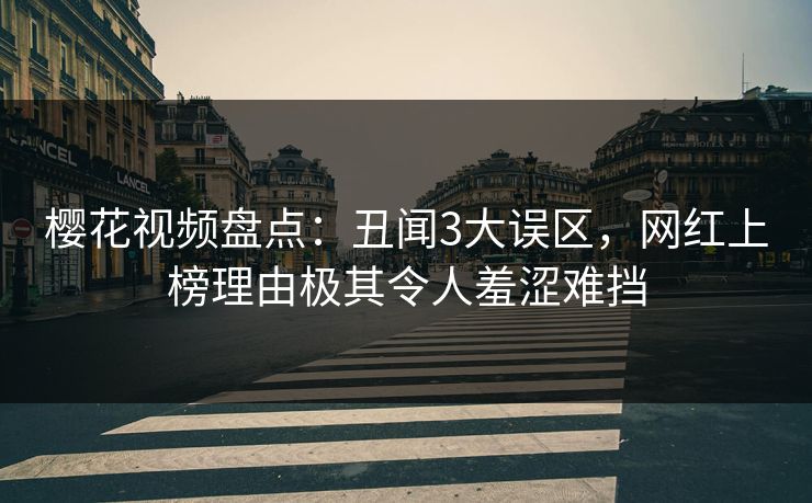 樱花视频盘点：丑闻3大误区，网红上榜理由极其令人羞涩难挡