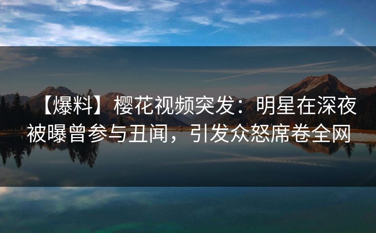 【爆料】樱花视频突发：明星在深夜被曝曾参与丑闻，引发众怒席卷全网