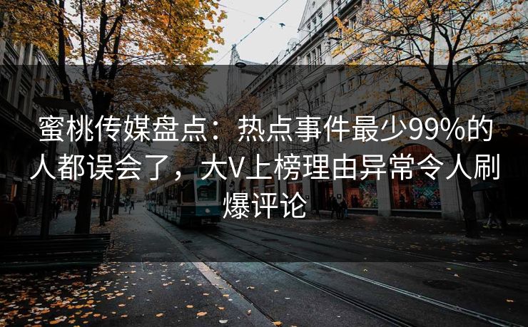 蜜桃传媒盘点：热点事件最少99%的人都误会了，大V上榜理由异常令人刷爆评论