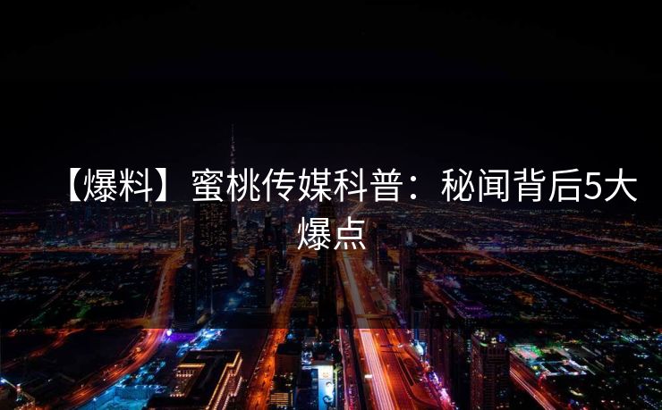 【爆料】蜜桃传媒科普：秘闻背后5大爆点
