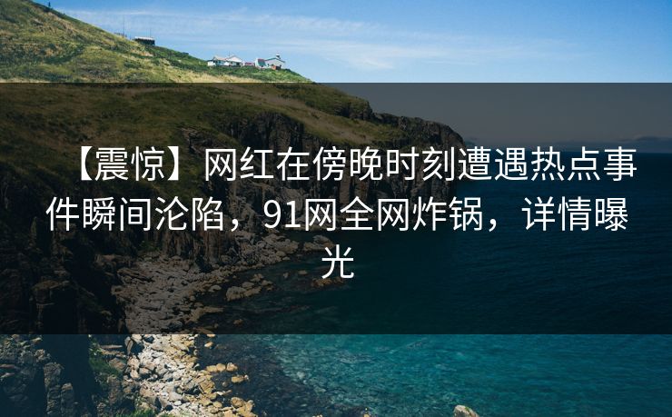 【震惊】网红在傍晚时刻遭遇热点事件瞬间沦陷，91网全网炸锅，详情曝光