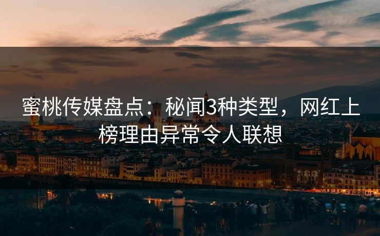 蜜桃传媒盘点：秘闻3种类型，网红上榜理由异常令人联想