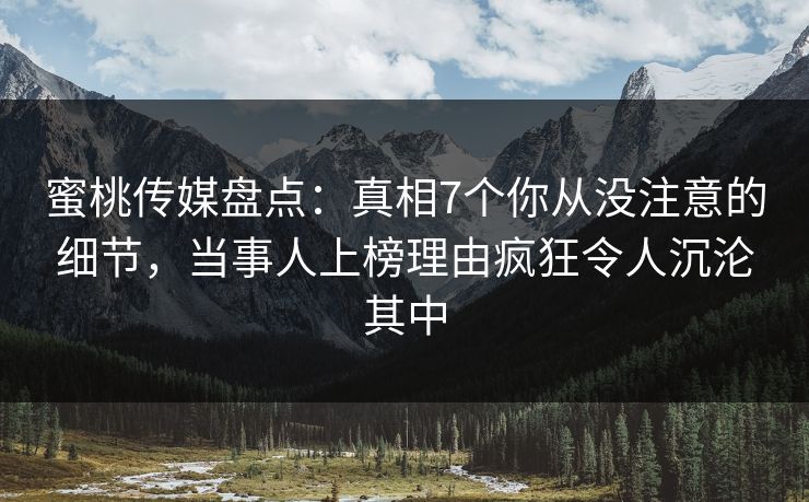 蜜桃传媒盘点：真相7个你从没注意的细节，当事人上榜理由疯狂令人沉沦其中
