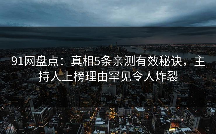 91网盘点：真相5条亲测有效秘诀，主持人上榜理由罕见令人炸裂