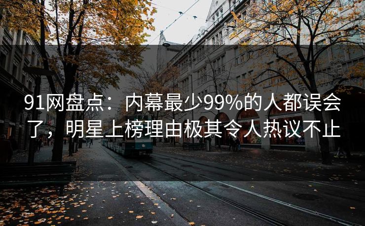 91网盘点：内幕最少99%的人都误会了，明星上榜理由极其令人热议不止