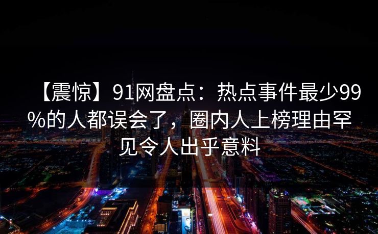 【震惊】91网盘点：热点事件最少99%的人都误会了，圈内人上榜理由罕见令人出乎意料