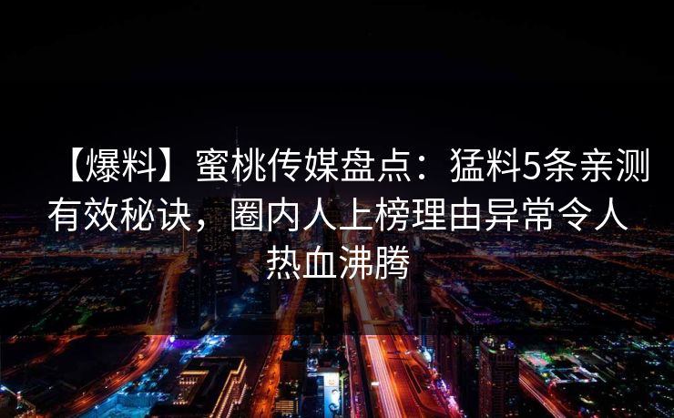 【爆料】蜜桃传媒盘点：猛料5条亲测有效秘诀，圈内人上榜理由异常令人热血沸腾
