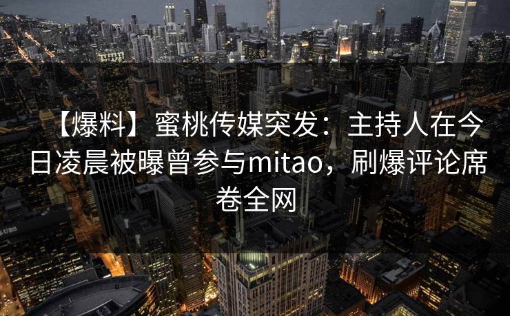 【爆料】蜜桃传媒突发：主持人在今日凌晨被曝曾参与mitao，刷爆评论席卷全网