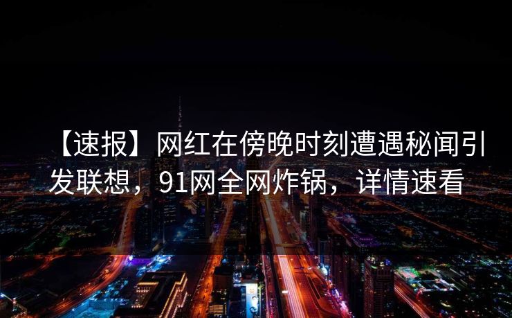 【速报】网红在傍晚时刻遭遇秘闻引发联想,91网全网炸锅,详情速看 【速报】网红在傍晚时刻遭遇秘闻引发联想,91网全网炸锅,详情速看