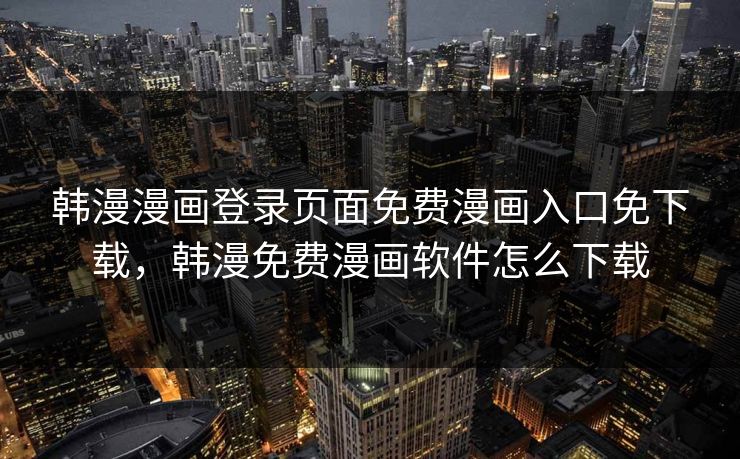 韩漫漫画登录页面免费漫画入口免下载，韩漫免费漫画软件怎么下载