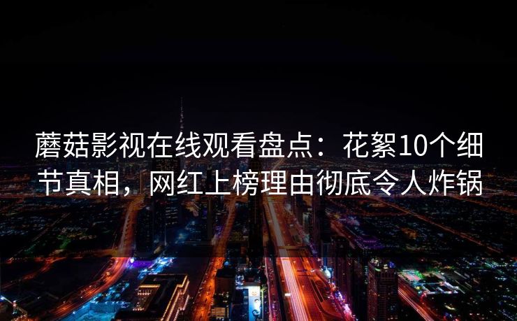蘑菇影视在线观看盘点：花絮10个细节真相，网红上榜理由彻底令人炸锅