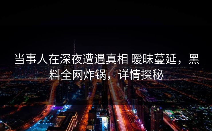 当事人在深夜遭遇真相 暧昧蔓延，黑料全网炸锅，详情探秘