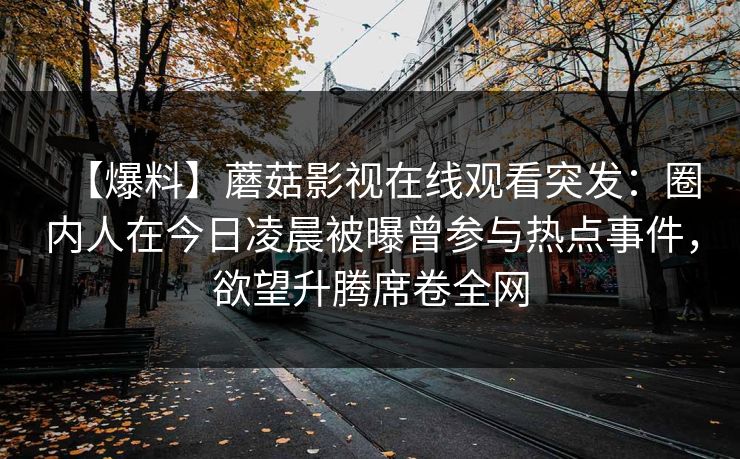【爆料】蘑菇影视在线观看突发：圈内人在今日凌晨被曝曾参与热点事件，欲望升腾席卷全网