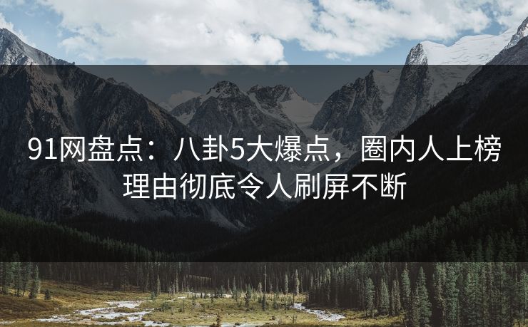 91网盘点：八卦5大爆点，圈内人上榜理由彻底令人刷屏不断