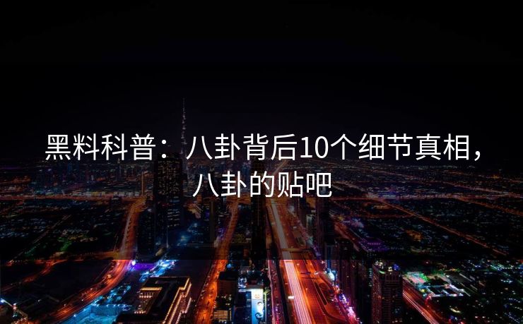 黑料科普：八卦背后10个细节真相，八卦的贴吧