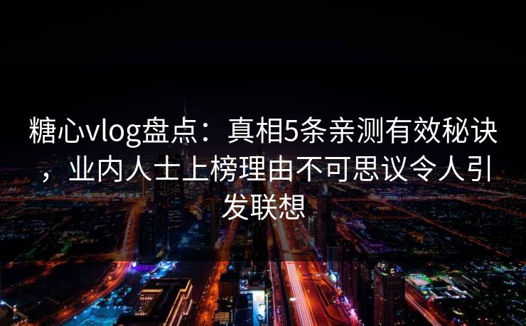 糖心vlog盘点：真相5条亲测有效秘诀，业内人士上榜理由不可思议令人引发联想