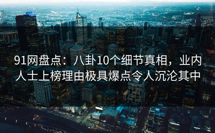 91网盘点：八卦10个细节真相，业内人士上榜理由极具爆点令人沉沦其中