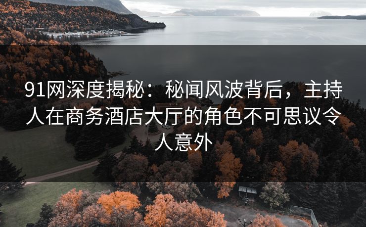 91网深度揭秘：秘闻风波背后，主持人在商务酒店大厅的角色不可思议令人意外