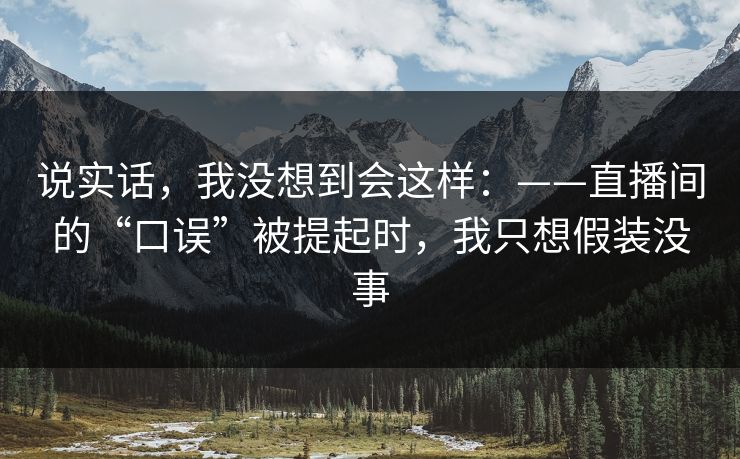 说实话，我没想到会这样：——直播间的“口误”被提起时，我只想假装没事