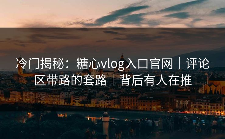 冷门揭秘：糖心vlog入口官网｜评论区带路的套路｜背后有人在推