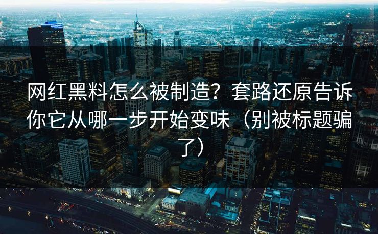 网红黑料怎么被制造？套路还原告诉你它从哪一步开始变味（别被标题骗了）