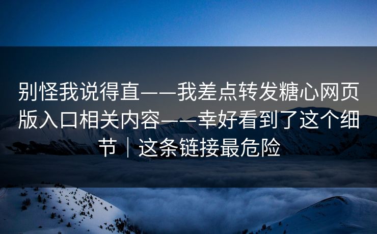 别怪我说得直——我差点转发糖心网页版入口相关内容——幸好看到了这个细节｜这条链接最危险