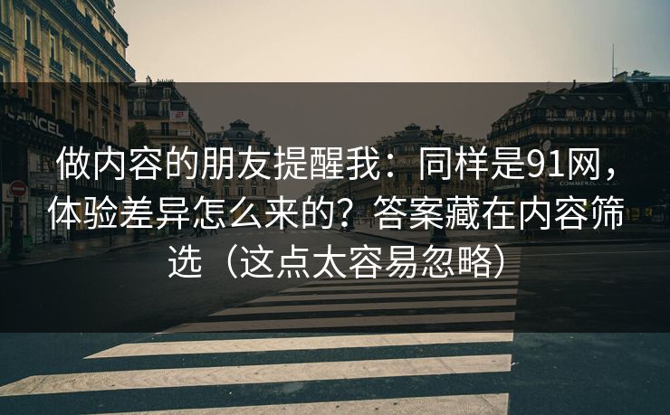 做内容的朋友提醒我：同样是91网，体验差异怎么来的？答案藏在内容筛选（这点太容易忽略）