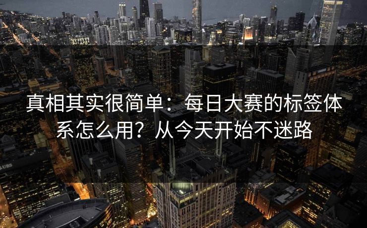 真相其实很简单：每日大赛的标签体系怎么用？从今天开始不迷路