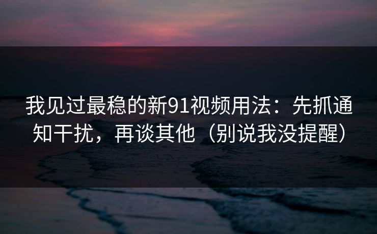 我见过最稳的新91视频用法：先抓通知干扰，再谈其他（别说我没提醒）