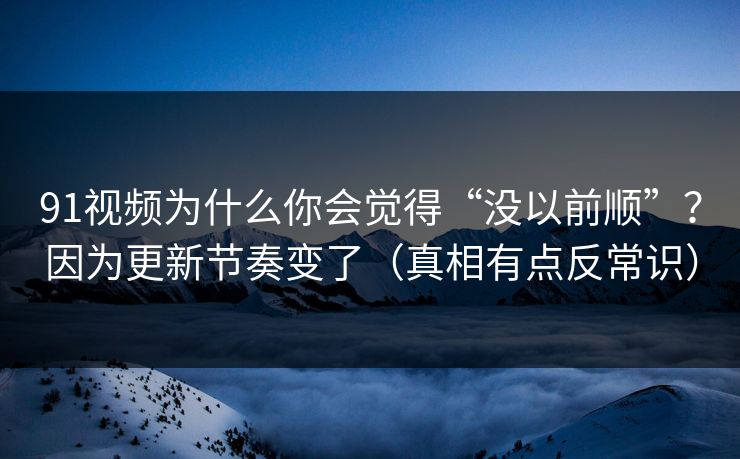 91视频为什么你会觉得“没以前顺”？因为更新节奏变了（真相有点反常识）