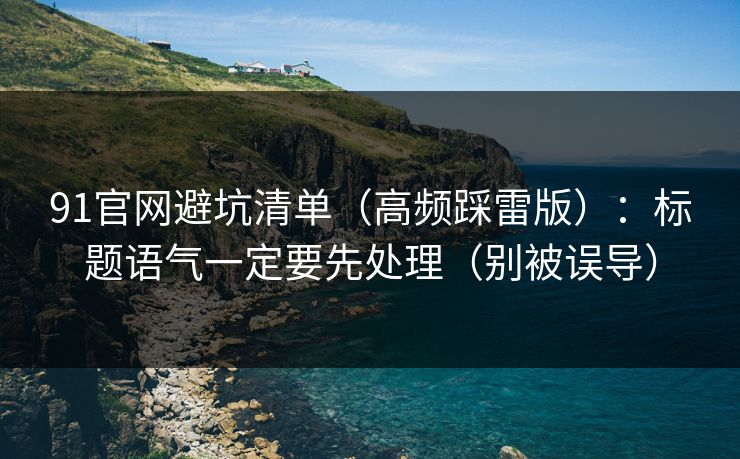 91官网避坑清单(高频踩雷版):标题语气一定要先处理(别被误导) 91官网避坑清单(高频踩雷版):标题语气一定要先处理(别被误导)