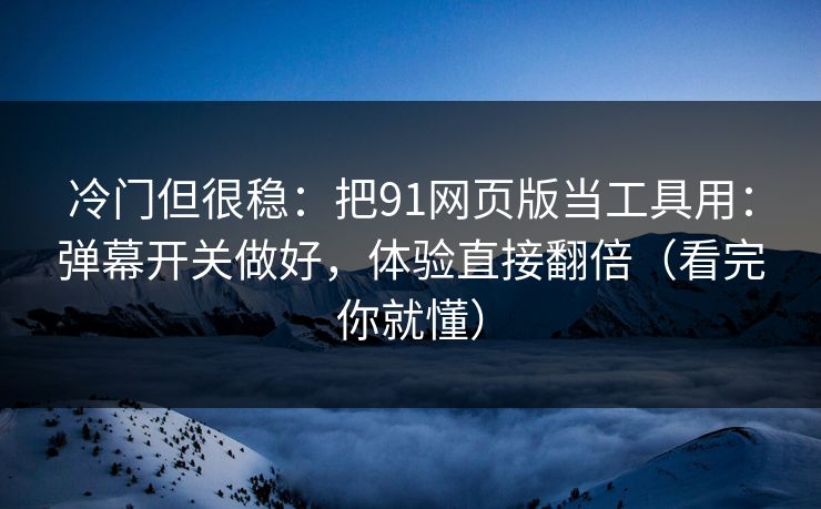 冷门但很稳：把91网页版当工具用：弹幕开关做好，体验直接翻倍（看完你就懂）