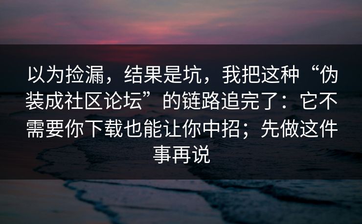 以为捡漏，结果是坑，我把这种“伪装成社区论坛”的链路追完了：它不需要你下载也能让你中招；先做这件事再说