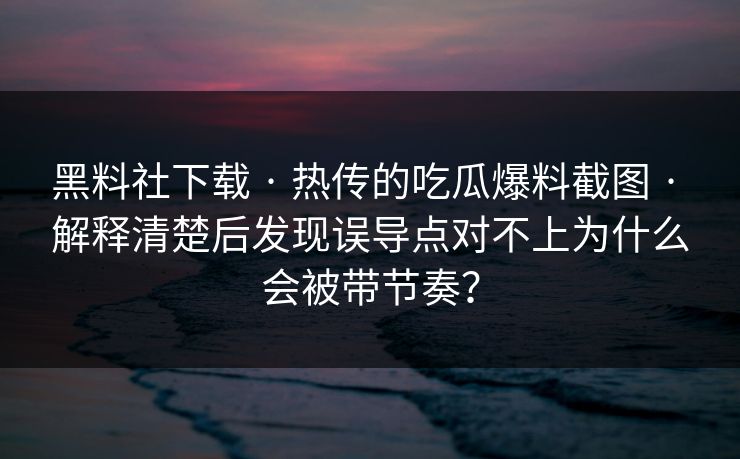 黑料社下载 · 热传的吃瓜爆料截图 · 解释清楚后发现误导点对不上为什么会被带节奏？