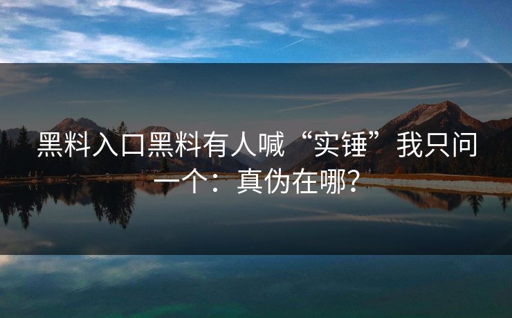 黑料入口黑料有人喊“实锤”我只问一个：真伪在哪？