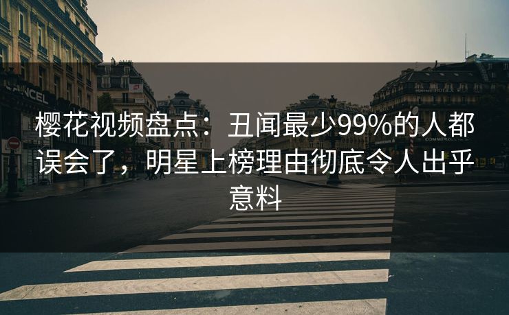 樱花视频盘点:丑闻最少99%的人都误会了,明星上榜理由彻底令人出乎意料 樱花视频盘点:丑闻最少99%的人都误会了,明星上榜理由彻底令人出乎意料