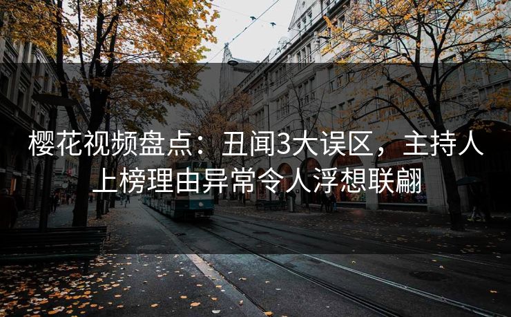 樱花视频盘点:丑闻3大误区,主持人上榜理由异常令人浮想联翩 樱花视频盘点:丑闻3大误区,主持人上榜理由异常令人浮想联翩