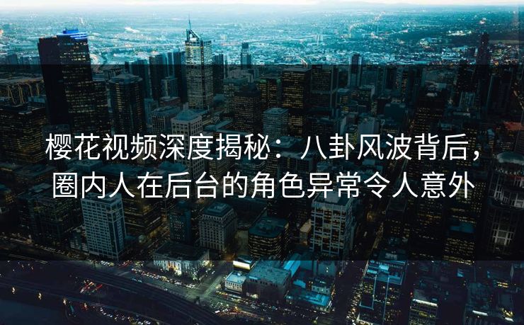 樱花视频深度揭秘:八卦风波背后,圈内人在后台的角色异常令人意外 樱花视频深度揭秘:八卦风波背后,圈内人在后台的角色异常令人意外