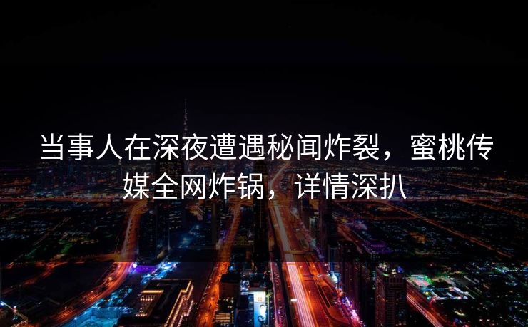 当事人在深夜遭遇秘闻炸裂,蜜桃传媒全网炸锅,详情深扒 当事人在深夜遭遇秘闻炸裂,蜜桃传媒全网炸锅,详情深扒