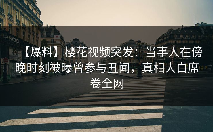 【爆料】樱花视频突发:当事人在傍晚时刻被曝曾参与丑闻,真相大白席卷全网 【爆料】樱花视频突发:当事人在傍晚时刻被曝曾参与丑闻,真相大白席卷全网
