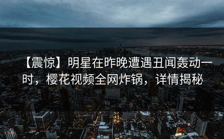 【震惊】明星在昨晚遭遇丑闻轰动一时，樱花视频全网炸锅，详情揭秘