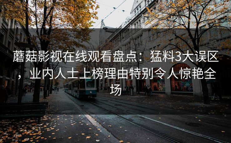 蘑菇影视在线观看盘点：猛料3大误区，业内人士上榜理由特别令人惊艳全场