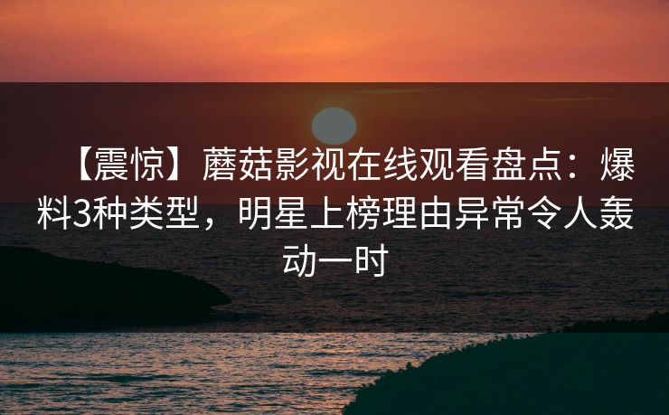 【震惊】蘑菇影视在线观看盘点：爆料3种类型，明星上榜理由异常令人轰动一时