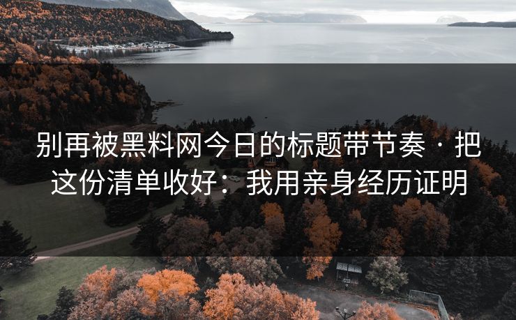 别再被黑料网今日的标题带节奏 · 把这份清单收好:我用亲身经历证明 别再被黑料网今日的标题带节奏 · 把这份清单收好:我用亲身经历证明